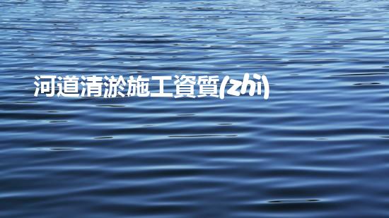 河道清淤施工資質(zhì)？到底有多重要！